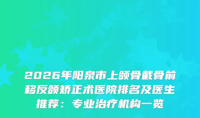 2026年阳泉市上颌骨截骨前移反颌矫正术医院排名及医生推荐：专业机构一览