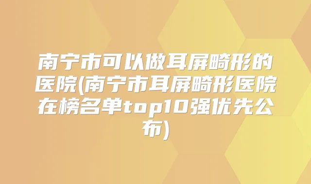 南宁市可以做耳屏畸形的医院(南宁市耳屏畸形医院在榜名单top10强优先公布)