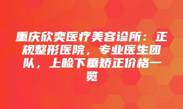 重庆欣奕医疗美容诊所：正规整形医院，专业医生团队，上睑下垂矫正价格一览