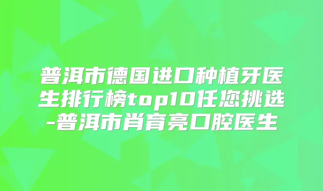 普洱市德国进口种植牙医生排行榜top10任您挑选-普洱市肖育亮口腔医生