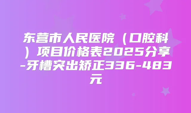 东营市人民医院(口腔科)项目价格表2025分享-牙槽突出矫正336-483元