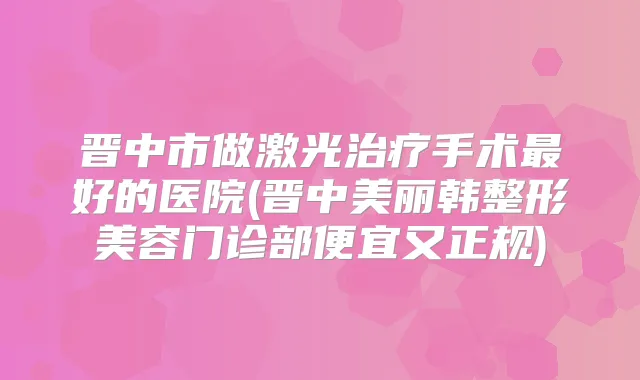 晋中市做激光手术好的医院(晋中美丽韩整形美容门诊部便宜又正规)