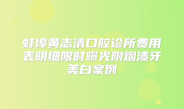 蚌埠黄志清口腔诊所费用表明细限时曝光附烟渍牙美白案例