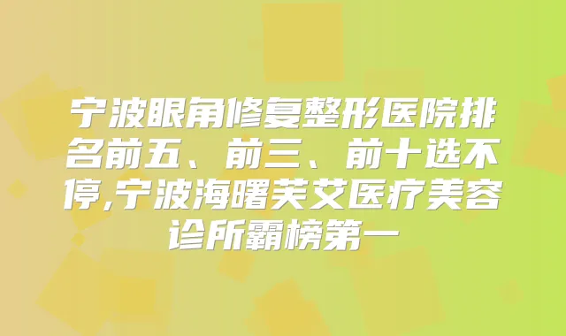 宁波眼角修复整形医院排名前五、前三、前十选不停,宁波海曙芙艾医疗美容诊所霸榜第一