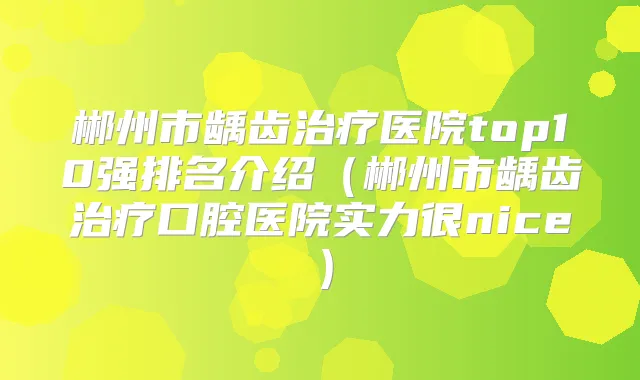 郴州市龋齿医院top10强排名介绍（郴州市龋齿口腔医院实力很nice）