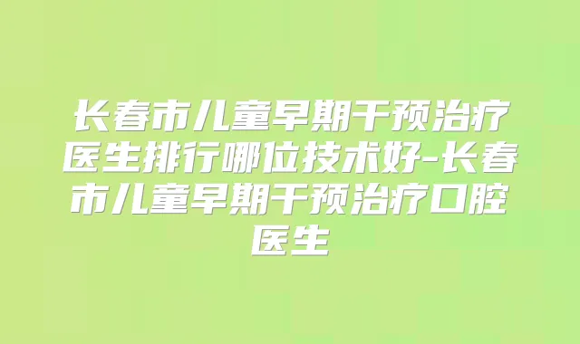 长春市儿童早期干预医生排行哪位技术好-长春市儿童早期干预口腔医生
