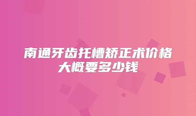 南通牙齿托槽矫正术价格大概要多少钱