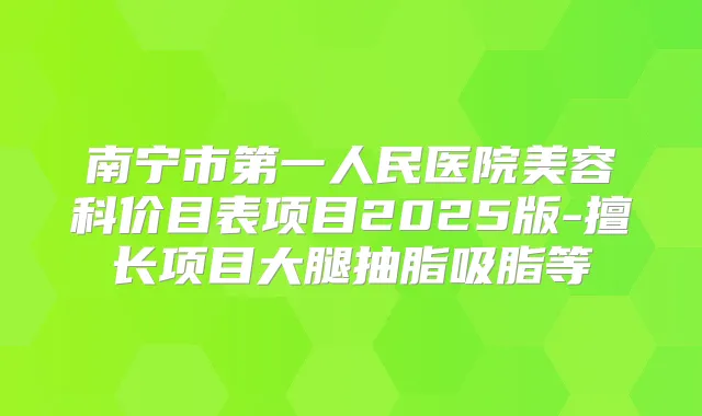 南宁市第一人民医院美容科价目表项目2025版-擅长项目大腿抽脂吸脂等