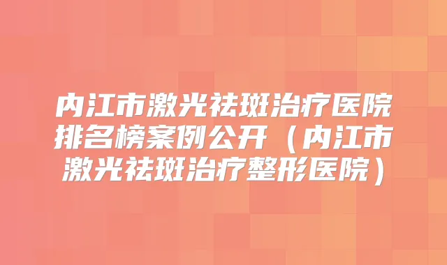 内江市激光祛斑医院排名榜案例公开（内江市激光祛斑整形医院）