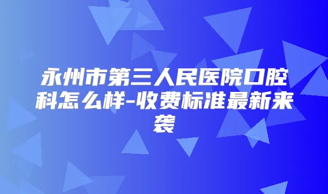 永州市第三人民医院口腔科怎么样-收费标准新来袭
