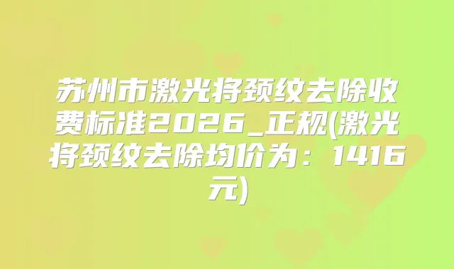 title="苏州市激光将颈纹去除收费标准2026_正规(激光将颈纹去除均价为：1416元)"