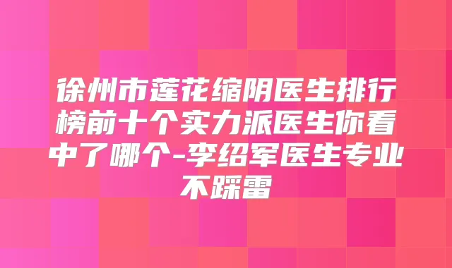 徐州市莲花缩阴医生排行榜前十个实力派医生你看中了哪个-李绍军医生专业不踩雷