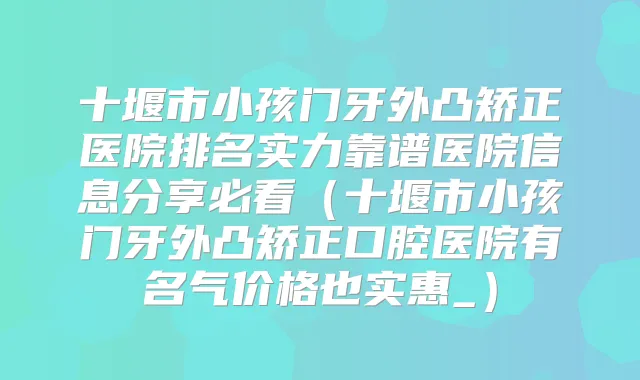 十堰市小孩门牙外凸矫正医院排名实力靠谱医院信息分享必看（十堰市小孩门牙外凸矫正口腔医院有名气价格也实惠_）