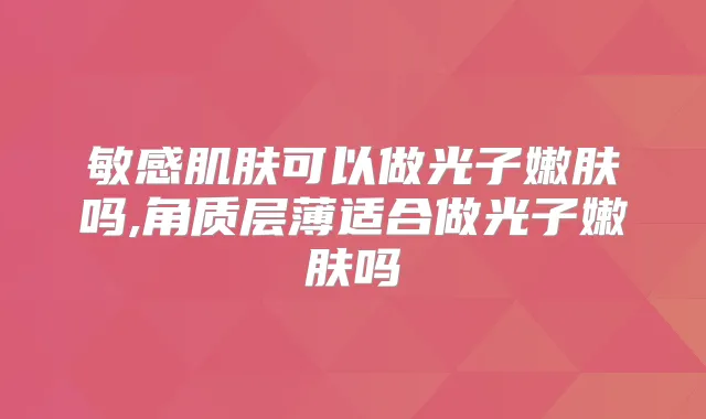 敏感肌肤可以做光子嫩肤吗,角质层薄适合做光子嫩肤吗