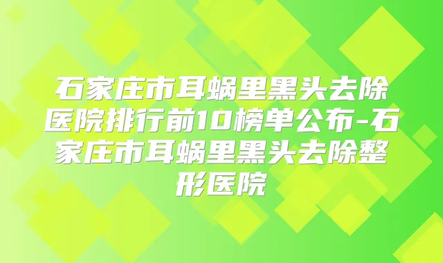 石家庄市耳蜗里黑头去除医院排行前10榜单公布-石家庄市耳蜗里黑头去除整形医院