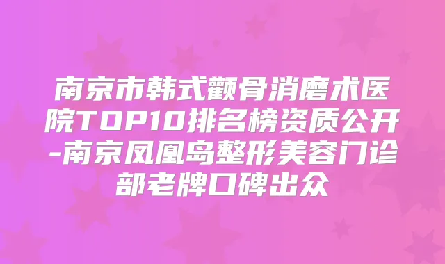 南京市韩式颧骨消磨术医院TOP10排名榜资质公开-南京凤凰岛整形美容门诊部老牌口碑出众