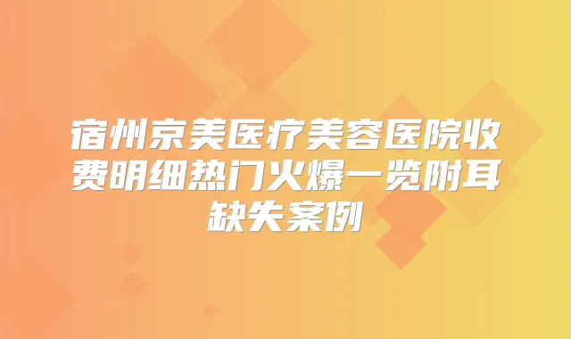 宿州京美医疗美容医院收费明细热门火爆一览附耳缺失案例