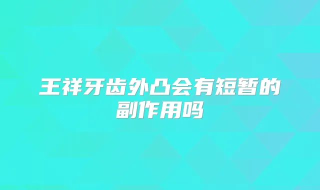 王祥牙齿外凸会有短暂的副作用吗