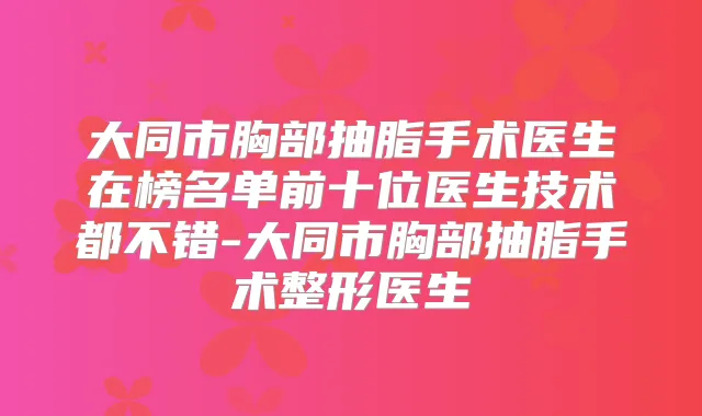 大同市胸部抽脂手术医生在榜名单前十位医生技术都不错-大同市胸部抽脂手术整形医生