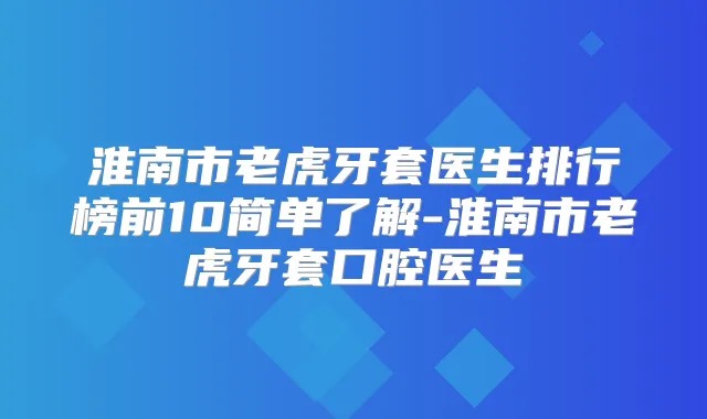 淮南市老虎牙套医生排行榜前10简单了解-淮南市老虎牙套口腔医生
