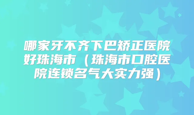 哪家牙不齐下巴矫正医院好珠海市（珠海市口腔医院连锁名气大实力强）