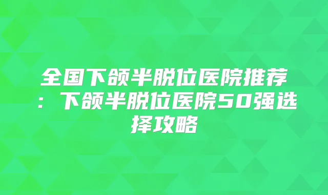 全国下颌半脱位医院推荐：下颌半脱位医院50强选择攻略