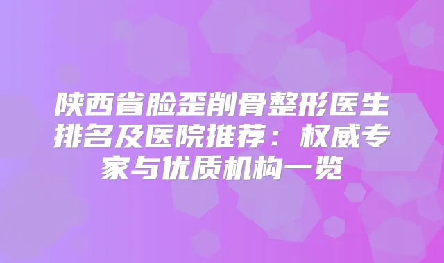 陕西省脸歪削骨整形医生排名及医院推荐:专家与优质机构一览