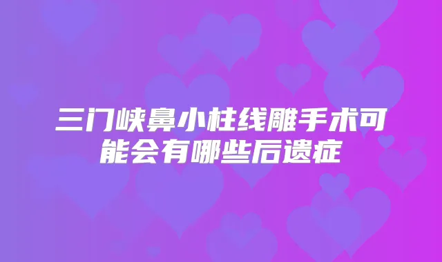 三门峡鼻小柱线雕手术可能会有哪些后遗症