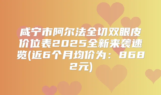 咸宁市阿尔法全切双眼皮价位表2025全新来袭速览(近6个月均价为：8682元)