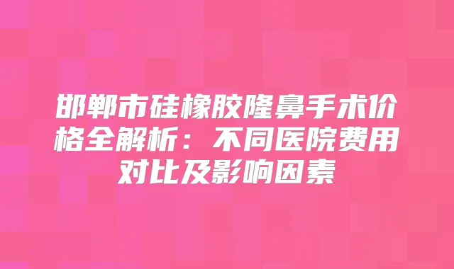 邯郸市硅橡胶隆鼻手术价格全解析：不同医院费用对比及影响因素