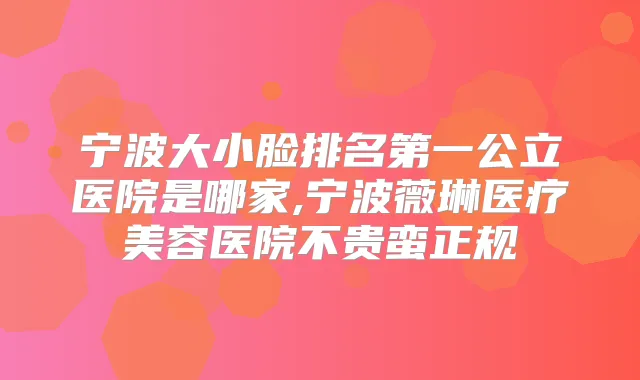 宁波大小脸公立医院是哪家,宁波薇琳医疗美容医院不贵蛮正规