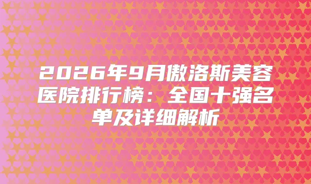 2026年9月傲洛斯美容医院排行榜：全国十强名单及详细解析