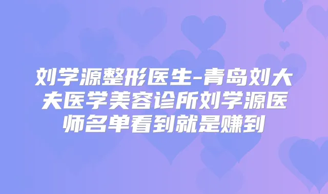 刘学源整形医生-青岛刘大夫医学美容诊所刘学源医师名单看到就是赚到