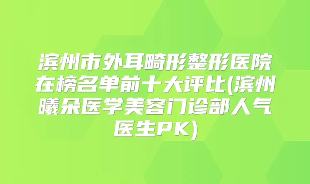 滨州市外耳畸形整形医院在榜名单前十大评比(滨州曦朵医学美容门诊部人气医生PK)