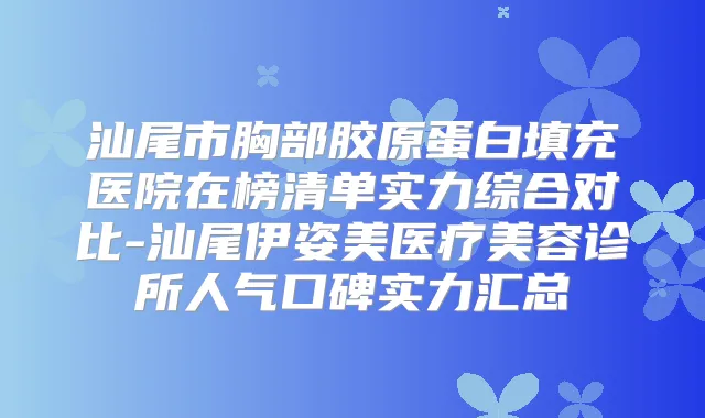 汕尾市胸部胶原蛋白填充医院在榜清单实力综合对比-汕尾伊姿美医疗美容诊所人气口碑实力汇总