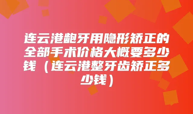 连云港龅牙用隐形矫正的全部手术价格大概要多少钱（连云港整牙齿矫正多少钱）