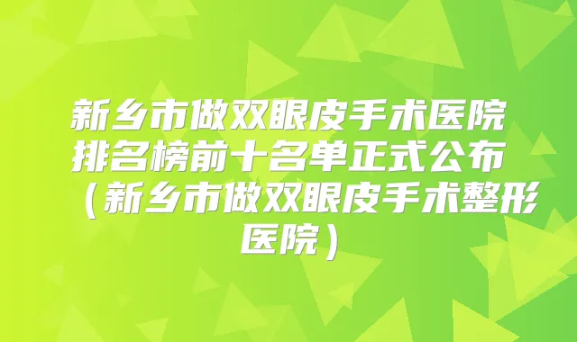 新乡市做双眼皮手术医院排名榜前十名单正式公布(新乡市做双眼皮手术整形医院)