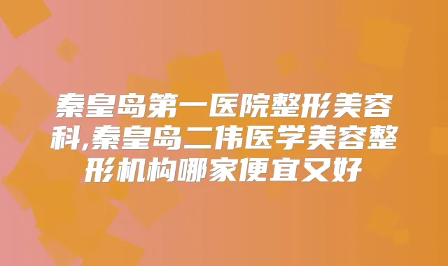 秦皇岛第一医院整形美容科,秦皇岛二伟医学美容整形机构哪家便宜又好