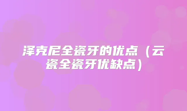 泽克尼全瓷牙的优点（云瓷全瓷牙优缺点）