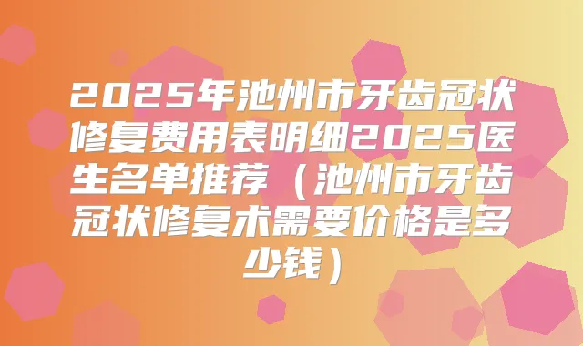 2025年池州市牙齿冠状修复费用表明细2025医生名单推荐（池州市牙齿冠状修复术需要价格是多少钱）