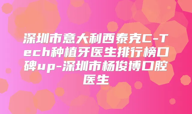 深圳市意大利西泰克C-Tech种植牙医生排行榜口碑up-深圳市杨俊博口腔医生