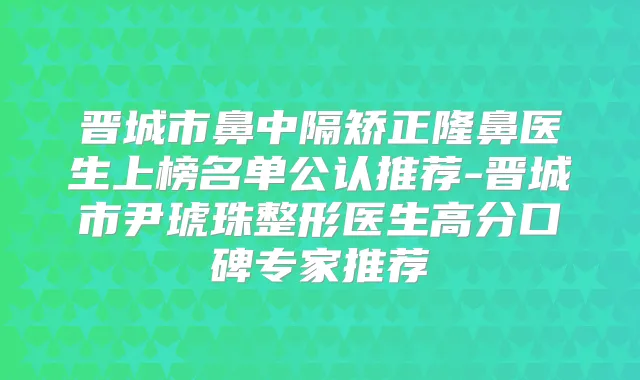 晋城市鼻中隔矫正隆鼻医生上榜名单公认推荐-晋城市尹琥珠整形医生高分口碑专家推荐