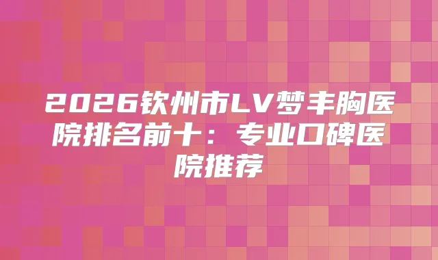 2026钦州市LV梦丰胸医院排名前十：专业口碑医院推荐