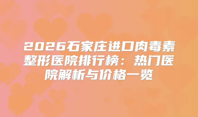 2026石家庄进口整形医院排行榜:热门医院解析与价格一览