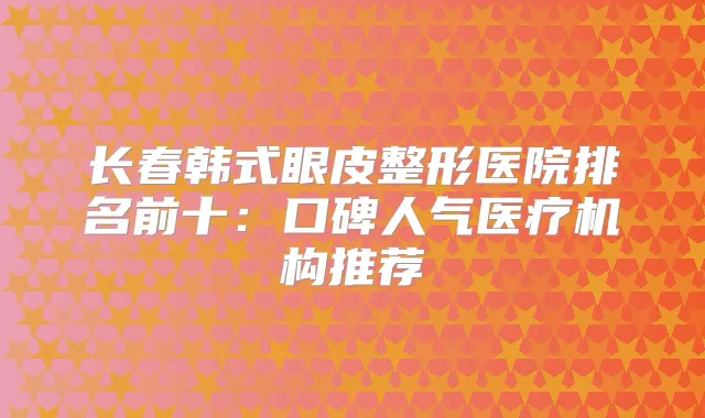 长春韩式眼皮整形医院排名前十：口碑人气医疗机构推荐