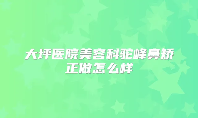 大坪医院美容科驼峰鼻矫正做怎么样