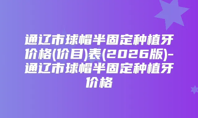 通辽市球帽半固定种植牙价格(价目)表(2026版)-通辽市球帽半固定种植牙价格