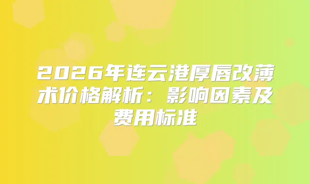 2026年连云港厚唇改薄术价格解析:影响因素及费用标准