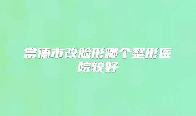 常德市改脸形哪个整形医院较好