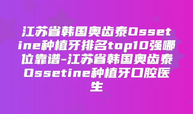江苏省韩国奥齿泰Ossetine种植牙排名top10强哪位靠谱-江苏省韩国奥齿泰Ossetine种植牙口腔医生